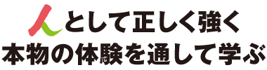 人として正しく強く本物の体験を通して学ぶ